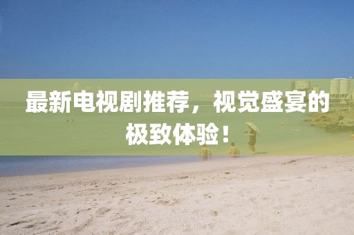 最新电视剧推荐，视觉盛宴的极致体验！