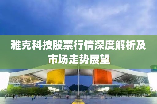 雅克科技股票行情深度解析及市场走势展望