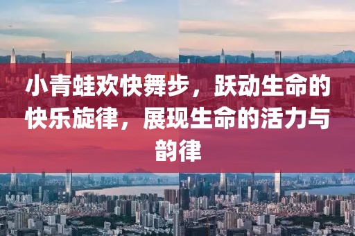 小青蛙欢快舞步，跃动生命的快乐旋律，展现生命的活力与韵律