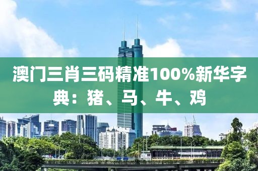 澳门三肖三码精准100%新华字典：猪、马、牛、鸡