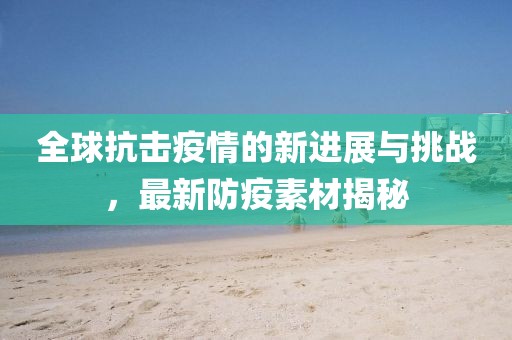 全球抗击疫情的新进展与挑战，最新防疫素材揭秘