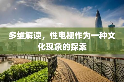 多维解读，性电视作为一种文化现象的探索
