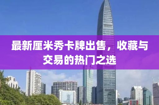 最新厘米秀卡牌出售，收藏与交易的热门之选