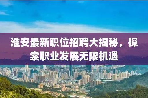 淮安最新职位招聘大揭秘，探索职业发展无限机遇