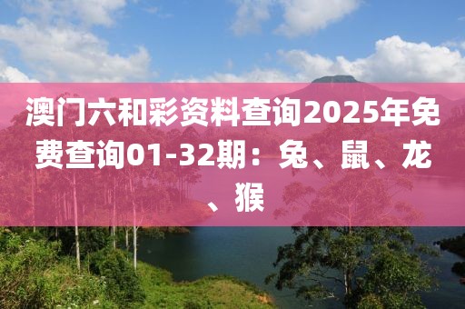 澳门六和彩资料查询2025年免费查询01-32期：兔、鼠、龙、猴
