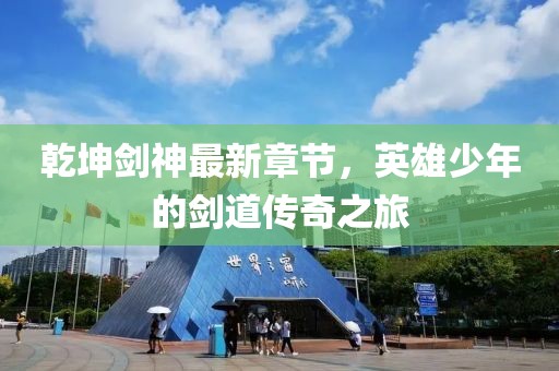 乾坤剑神最新章节，英雄少年的剑道传奇之旅