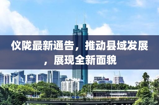 仪陇最新通告，推动县域发展，展现全新面貌