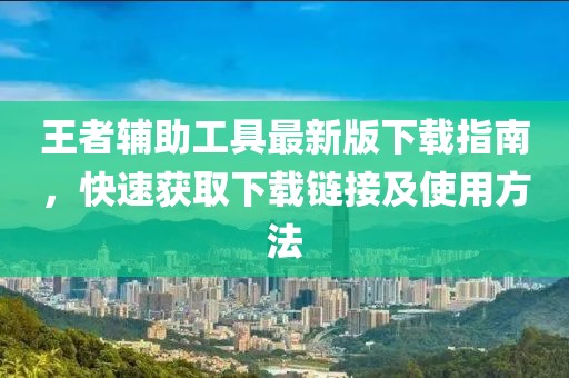 王者辅助工具最新版下载指南，快速获取下载链接及使用方法