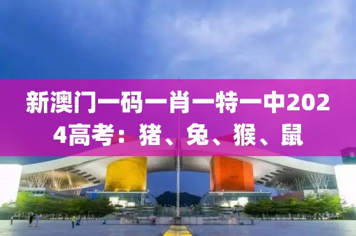 新澳门一码一肖一特一中2024高考：猪、兔、猴、鼠