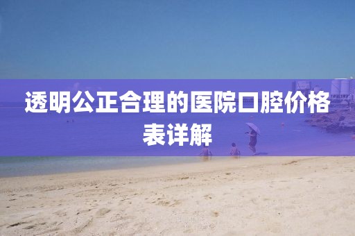 透明公正合理的医院口腔价格表详解