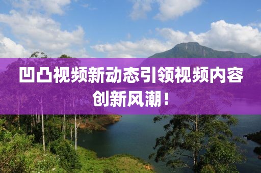 凹凸视频新动态引领视频内容创新风潮！