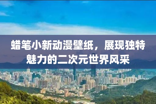 蜡笔小新动漫壁纸，展现独特魅力的二次元世界风采