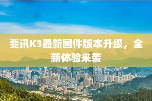 斐讯K3最新固件版本升级，全新体验来袭