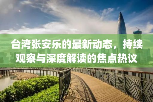 台湾张安乐的最新动态，持续观察与深度解读的焦点热议