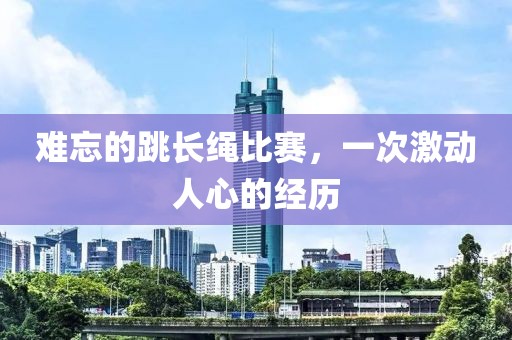 难忘的跳长绳比赛，一次激动人心的经历