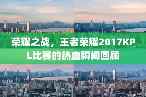 荣耀之战，王者荣耀2017KPL比赛的热血瞬间回顾
