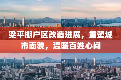 梁平棚户区改造进展，重塑城市面貌，温暖百姓心间