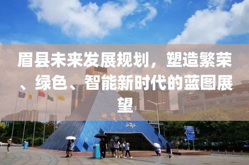 眉县未来发展规划，塑造繁荣、绿色、智能新时代的蓝图展望