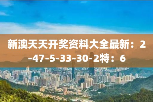 新澳天天开奖资料大全最新：2-47-5-33-30-2特：6
