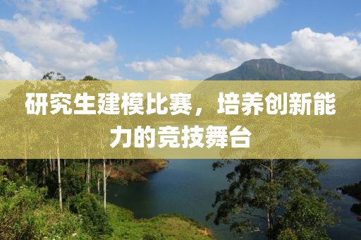 研究生建模比赛，培养创新能力的竞技舞台