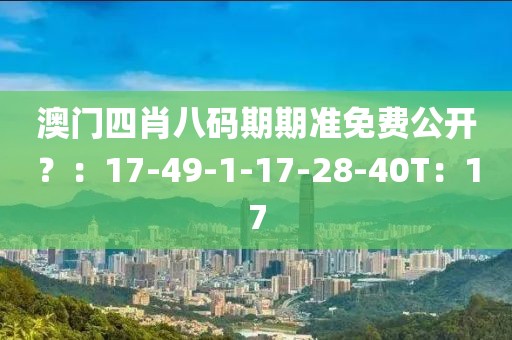 澳门四肖八码期期准免费公开？：17-49-1-17-28-40T：17