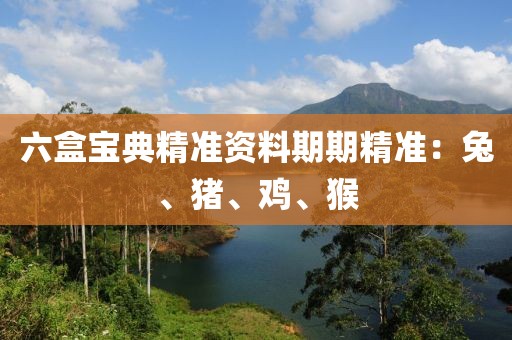六盒宝典精准资料期期精准：兔、猪、鸡、猴