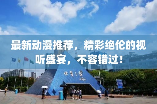 最新动漫推荐，精彩绝伦的视听盛宴，不容错过！