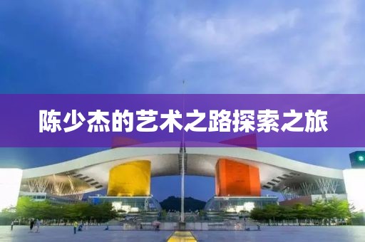 陈少杰的艺术之路探索之旅