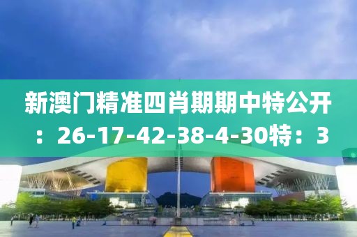 新澳门精准四肖期期中特公开：26-17-42-38-4-30特：3