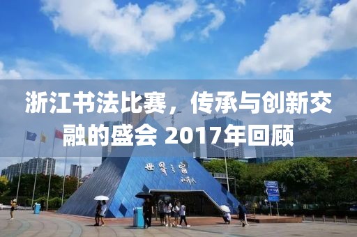 浙江书法比赛，传承与创新交融的盛会 2017年回顾