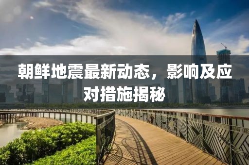 朝鲜地震最新动态，影响及应对措施揭秘
