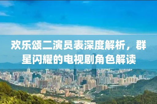 欢乐颂二演员表深度解析，群星闪耀的电视剧角色解读
