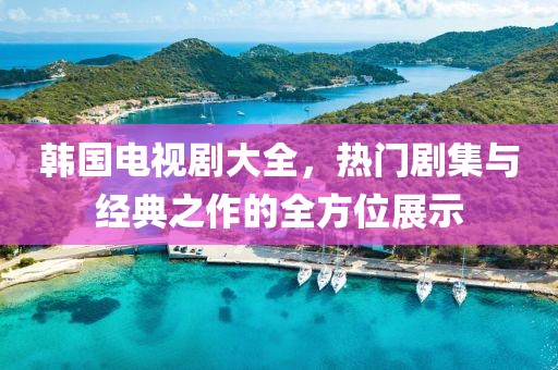 韩国电视剧大全，热门剧集与经典之作的全方位展示