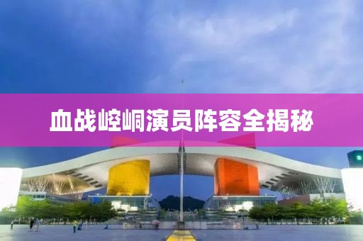 血战崆峒演员阵容全揭秘