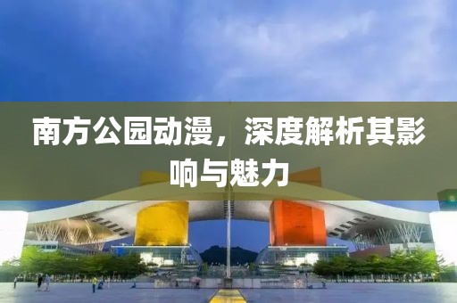南方公园动漫，深度解析其影响与魅力