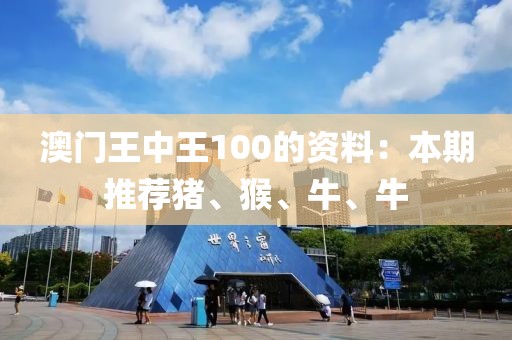 澳门王中王100的资料：本期推荐猪、猴、牛、牛