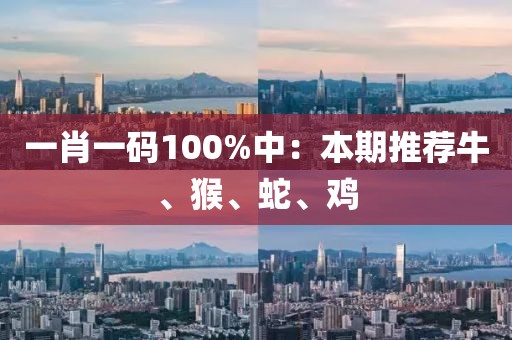 一肖一码100%中：本期推荐牛、猴、蛇、鸡