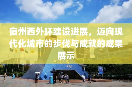 宿州西外环建设进展，迈向现代化城市的步伐与成就的成果展示