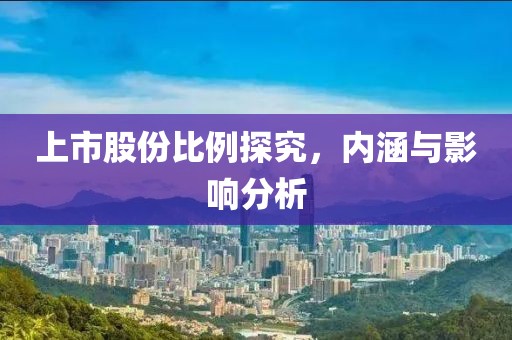 上市股份比例探究，内涵与影响分析
