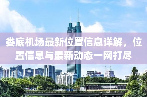 娄底机场最新位置信息详解，位置信息与最新动态一网打尽