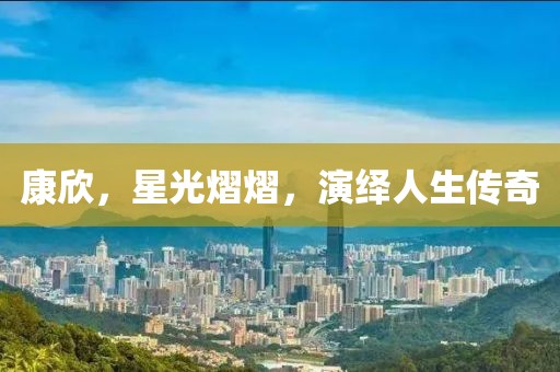 康欣，星光熠熠，演绎人生传奇