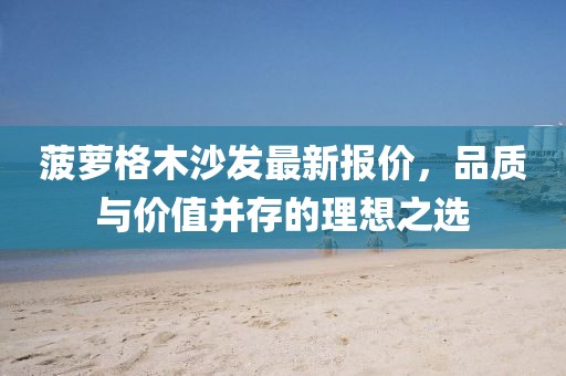 菠萝格木沙发最新报价，品质与价值并存的理想之选