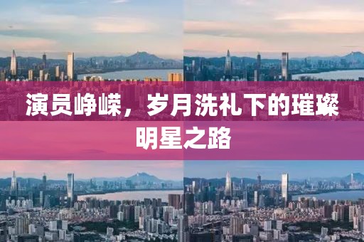 演员峥嵘，岁月洗礼下的璀璨明星之路