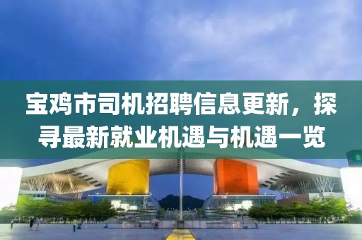 宝鸡市司机招聘信息更新，探寻最新就业机遇与机遇一览