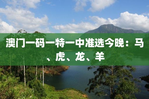 澳门一码一特一中准选今晚：马、虎、龙、羊