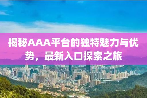 揭秘AAA平台的独特魅力与优势，最新入口探索之旅