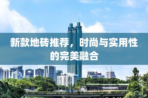 新款地砖推荐，时尚与实用性的完美融合
