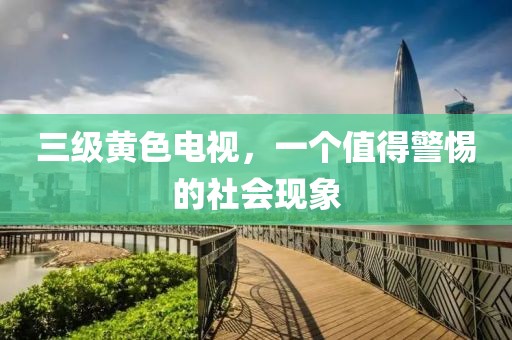 三级黄色电视，一个值得警惕的社会现象