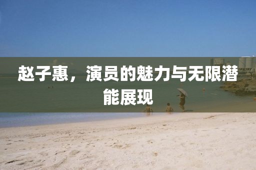 赵子惠，演员的魅力与无限潜能展现