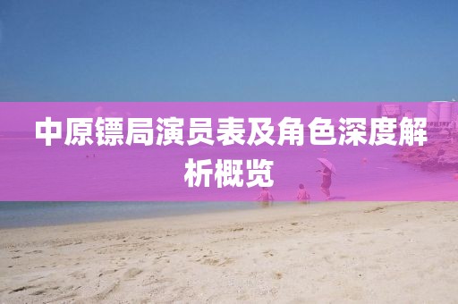 中原镖局演员表及角色深度解析概览